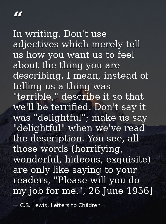 In writing. Don't use adjectives which merely tell us how you want us to feel about the thing you are describing. I mean — C.S. Lewis, Letters to Children