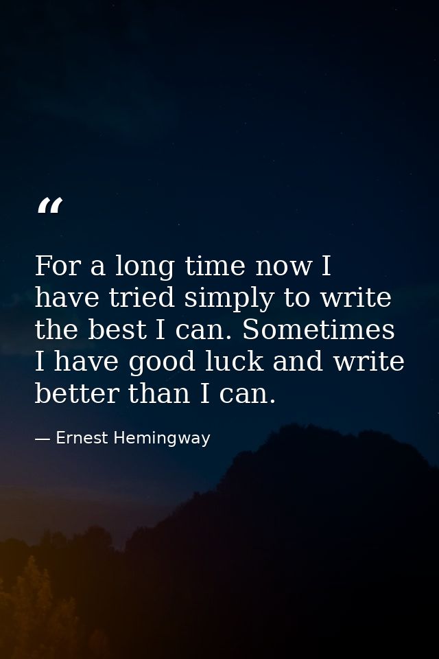 For a long time now I have tried simply to write the best I can. Sometimes I have good luck and write better than I can. — Ernest Hemingway