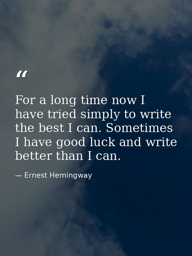 For a long time now I have tried simply to write the best I can. Sometimes I have good luck and write better than I can. — Ernest Hemingway