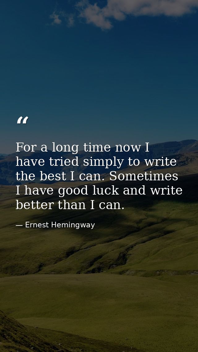 For a long time now I have tried simply to write the best I can. Sometimes I have good luck and write better than I can. — Ernest Hemingway