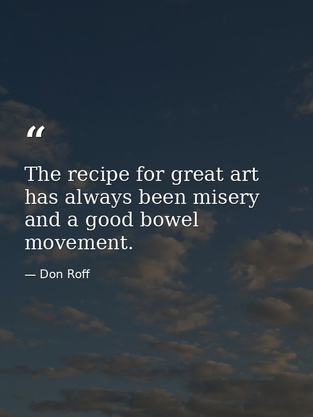 The recipe for great art has always been misery and a good bowel movement. — Don Roff