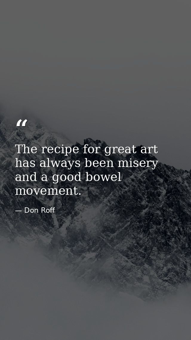 The recipe for great art has always been misery and a good bowel movement. — Don Roff