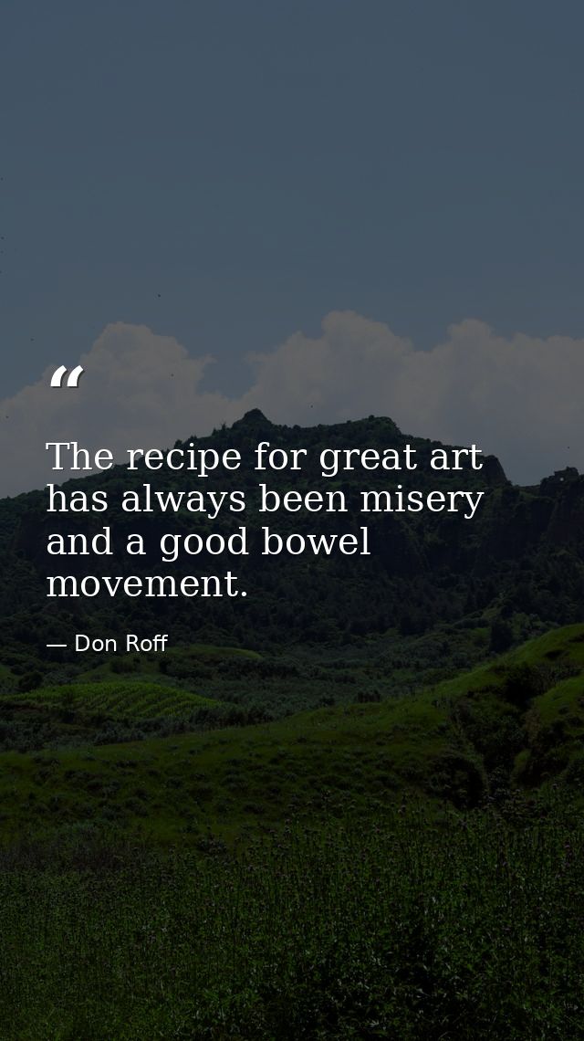 The recipe for great art has always been misery and a good bowel movement. — Don Roff