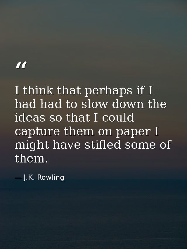 I think that perhaps if I had had to slow down the ideas so that I could capture them on paper I might have stifled some — J.K. Rowling