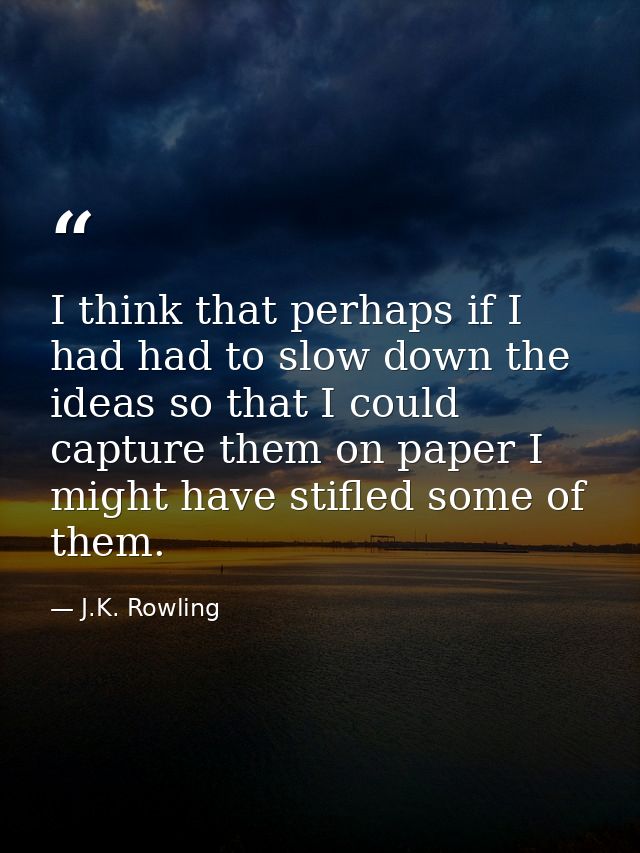 I think that perhaps if I had had to slow down the ideas so that I could capture them on paper I might have stifled some — J.K. Rowling
