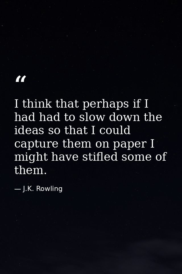 I think that perhaps if I had had to slow down the ideas so that I could capture them on paper I might have stifled some — J.K. Rowling