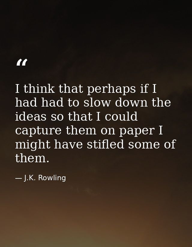 I think that perhaps if I had had to slow down the ideas so that I could capture them on paper I might have stifled some — J.K. Rowling