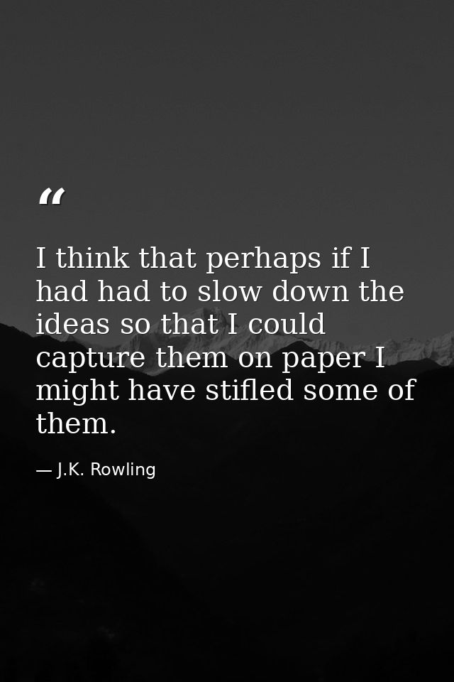 I think that perhaps if I had had to slow down the ideas so that I could capture them on paper I might have stifled some — J.K. Rowling