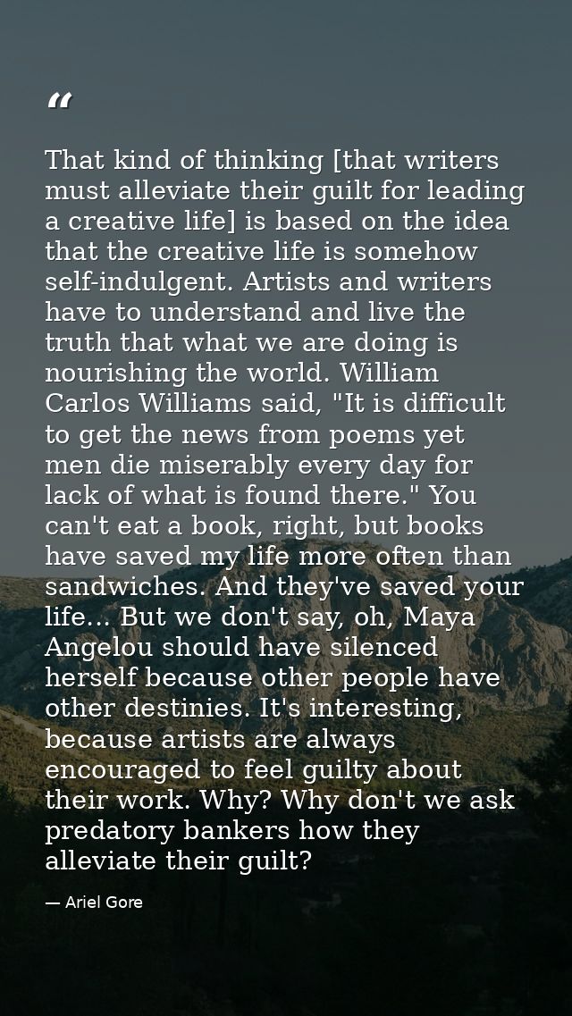 That kind of thinking [that writers must alleviate their guilt for leading a creative life] is based on the idea that th — Ariel Gore