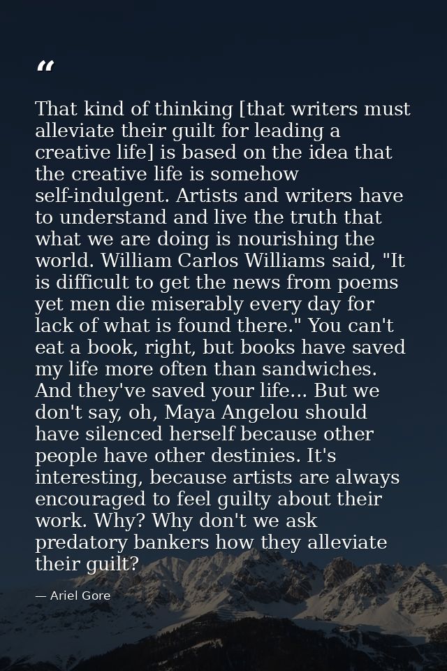 That kind of thinking [that writers must alleviate their guilt for leading a creative life] is based on the idea that th — Ariel Gore