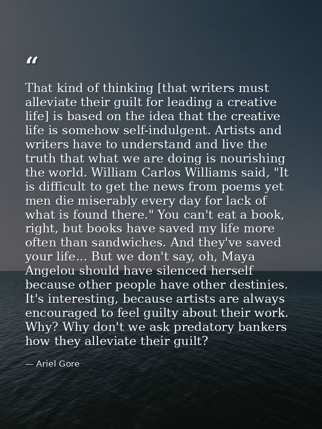 That kind of thinking [that writers must alleviate their guilt for leading a creative life] is based on the idea that th — Ariel Gore
