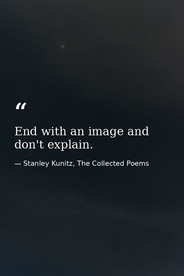 End with an image and don't explain. — Stanley Kunitz, The Collected Poems