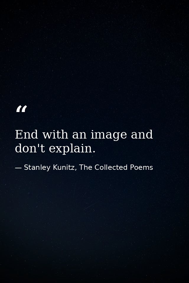 End with an image and don't explain. — Stanley Kunitz, The Collected Poems