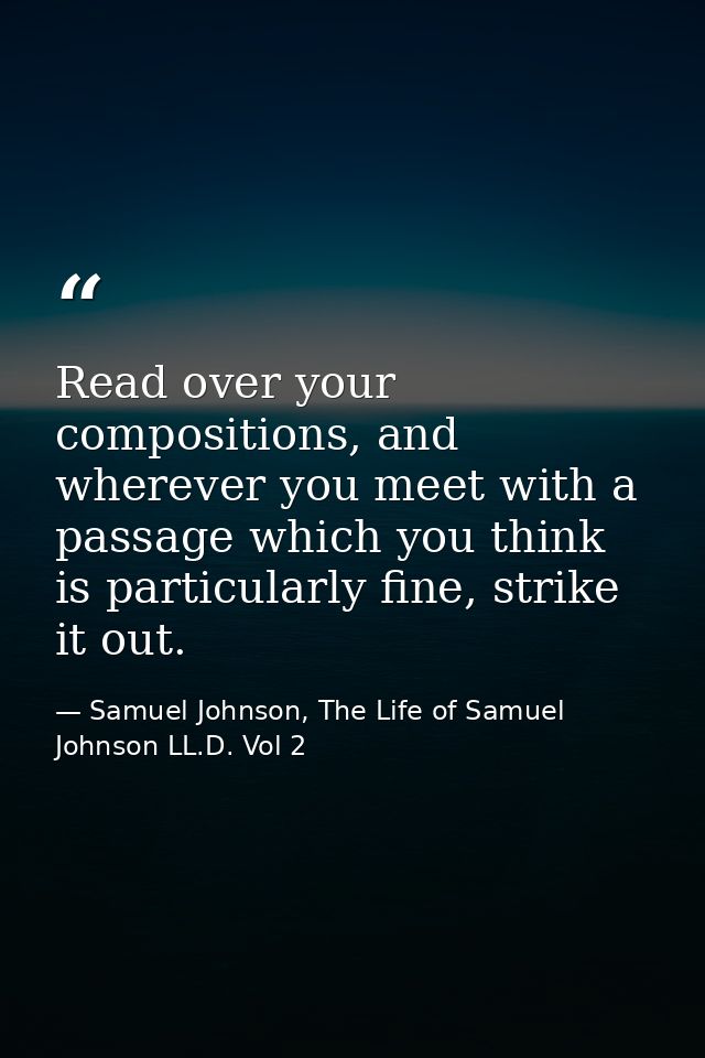 Read over your compositions, and wherever you meet with a passage which you think is particularly fine, strike it out. — Samuel Johnson, The Life of Samuel Johnson LL.D. Vol 2