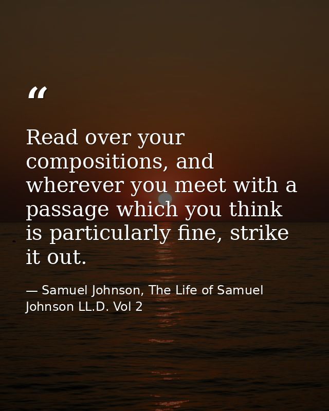 Read over your compositions, and wherever you meet with a passage which you think is particularly fine, strike it out. — Samuel Johnson, The Life of Samuel Johnson LL.D. Vol 2