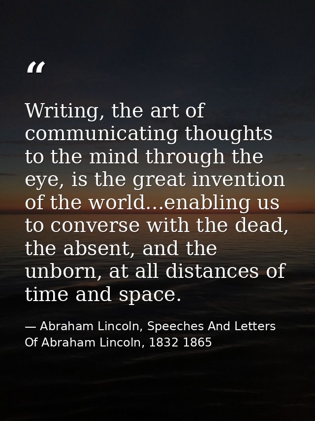 Writing, the art of communicating thoughts to the mind through the eye, is the great invention of the world...enabling u — Abraham Lincoln, Speeches And Letters Of Abraham Lincoln, 1832 1865