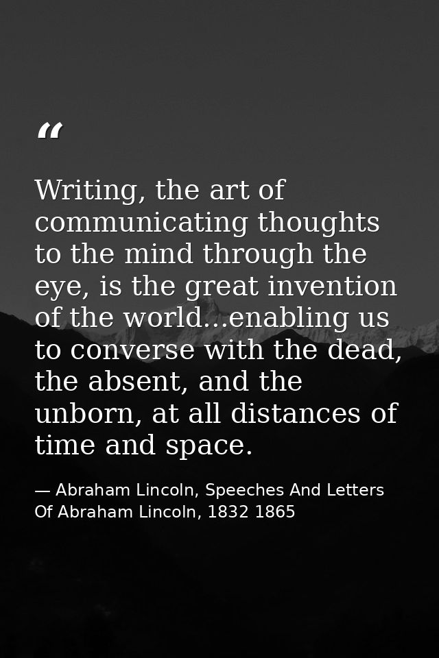 Writing, the art of communicating thoughts to the mind through the eye, is the great invention of the world...enabling u — Abraham Lincoln, Speeches And Letters Of Abraham Lincoln, 1832 1865