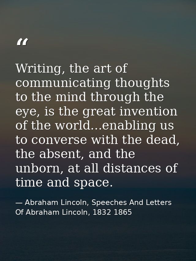 Writing, the art of communicating thoughts to the mind through the eye, is the great invention of the world...enabling u — Abraham Lincoln, Speeches And Letters Of Abraham Lincoln, 1832 1865
