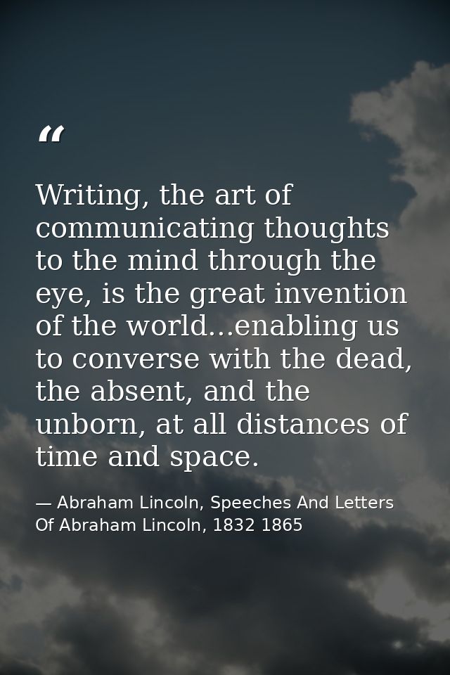 Writing, the art of communicating thoughts to the mind through the eye, is the great invention of the world...enabling u — Abraham Lincoln, Speeches And Letters Of Abraham Lincoln, 1832 1865