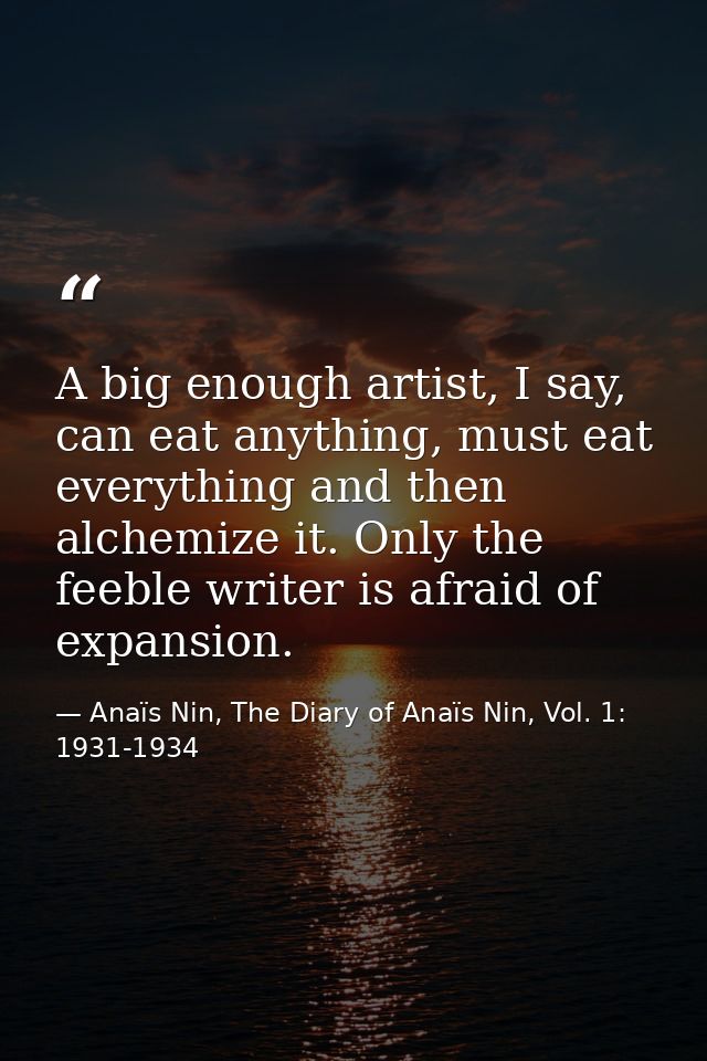 A big enough artist, I say, can eat anything, must eat everything and then alchemize it. Only the feeble writer is afrai — Anaïs Nin, The Diary of Anaïs Nin, Vol. 1: 1931-1934