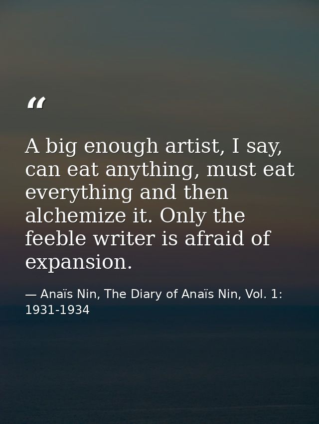 A big enough artist, I say, can eat anything, must eat everything and then alchemize it. Only the feeble writer is afrai — Anaïs Nin, The Diary of Anaïs Nin, Vol. 1: 1931-1934
