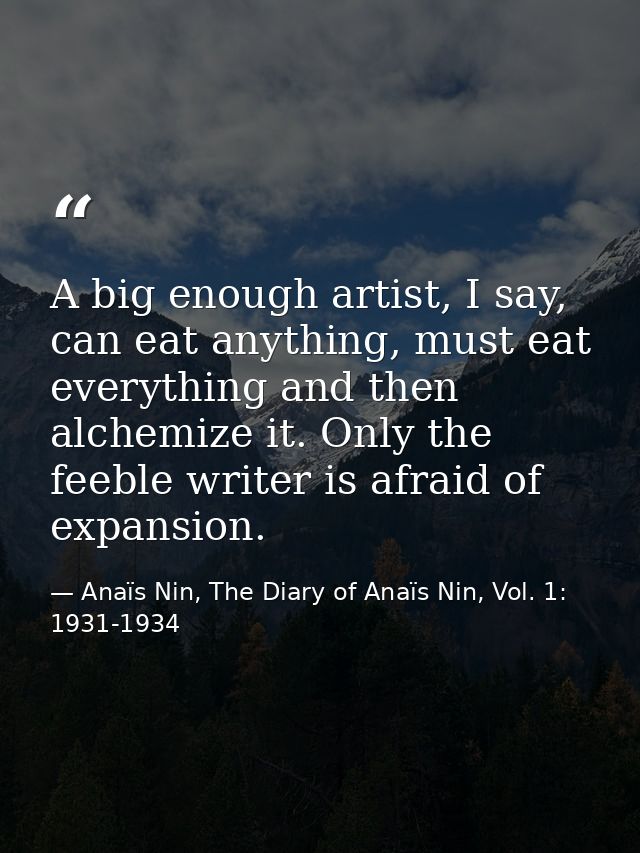 A big enough artist, I say, can eat anything, must eat everything and then alchemize it. Only the feeble writer is afrai — Anaïs Nin, The Diary of Anaïs Nin, Vol. 1: 1931-1934