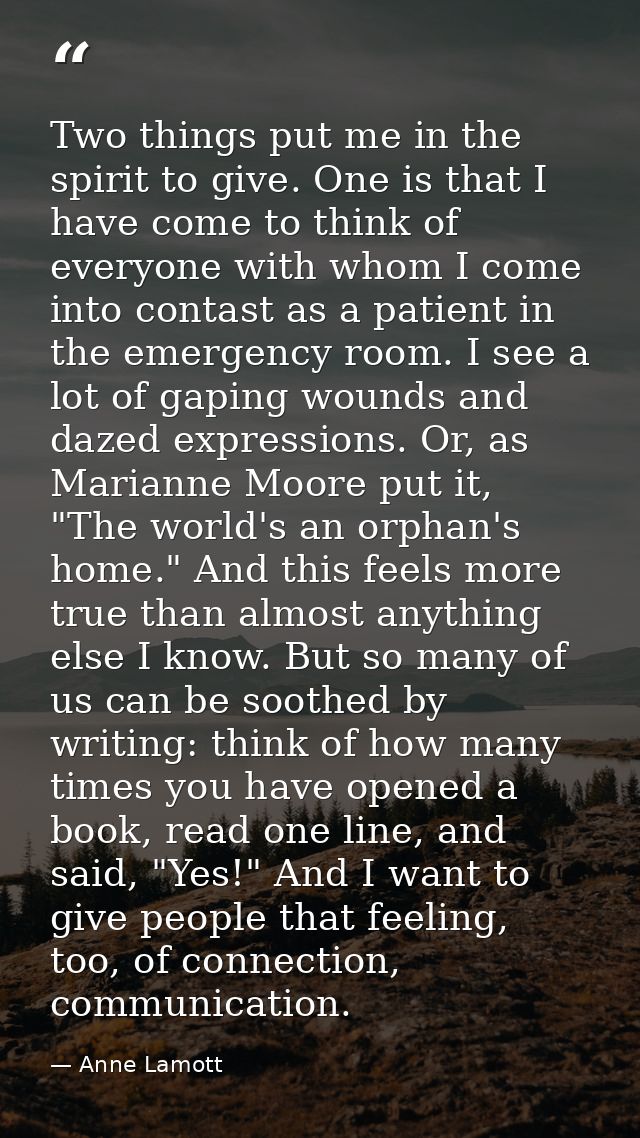 Two things put me in the spirit to give. One is that I have come to think of everyone with whom I come into contast as a — Anne Lamott