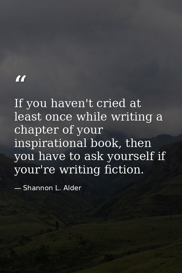 If you haven't cried at least once while writing a chapter of your inspirational book, then you have to ask yourself if  — Shannon L. Alder