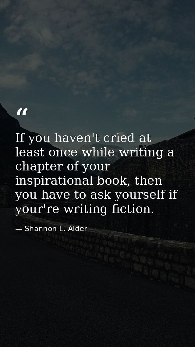 If you haven't cried at least once while writing a chapter of your inspirational book, then you have to ask yourself if  — Shannon L. Alder