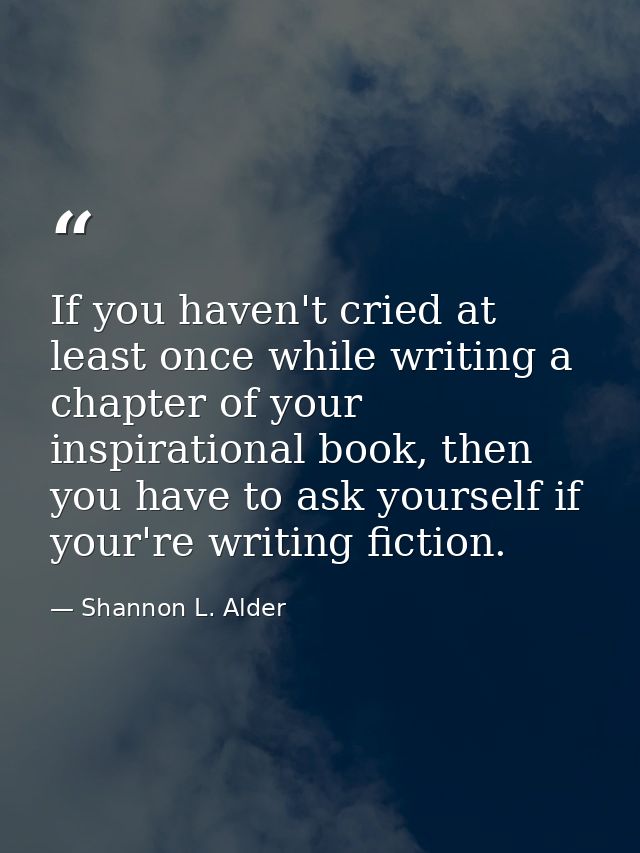 If you haven't cried at least once while writing a chapter of your inspirational book, then you have to ask yourself if  — Shannon L. Alder