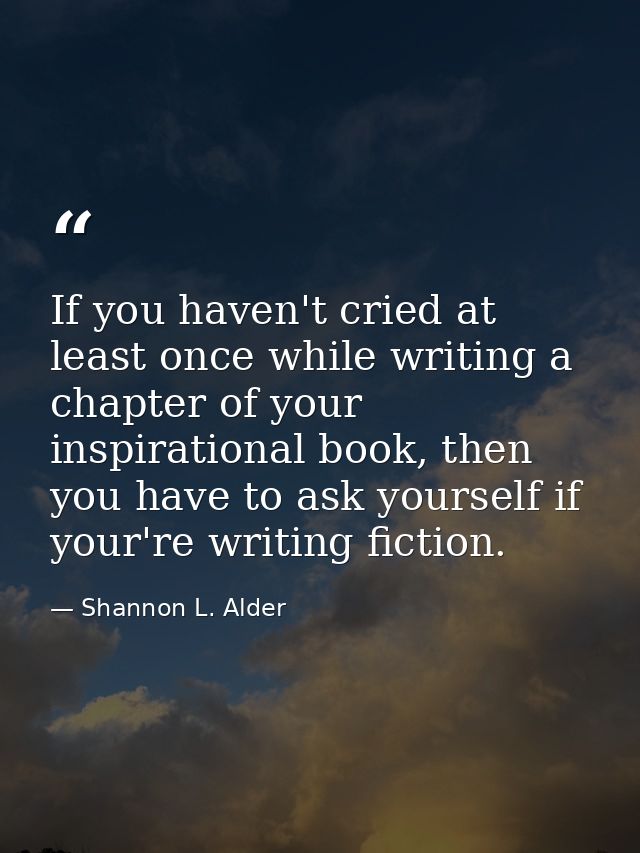 If you haven't cried at least once while writing a chapter of your inspirational book, then you have to ask yourself if  — Shannon L. Alder