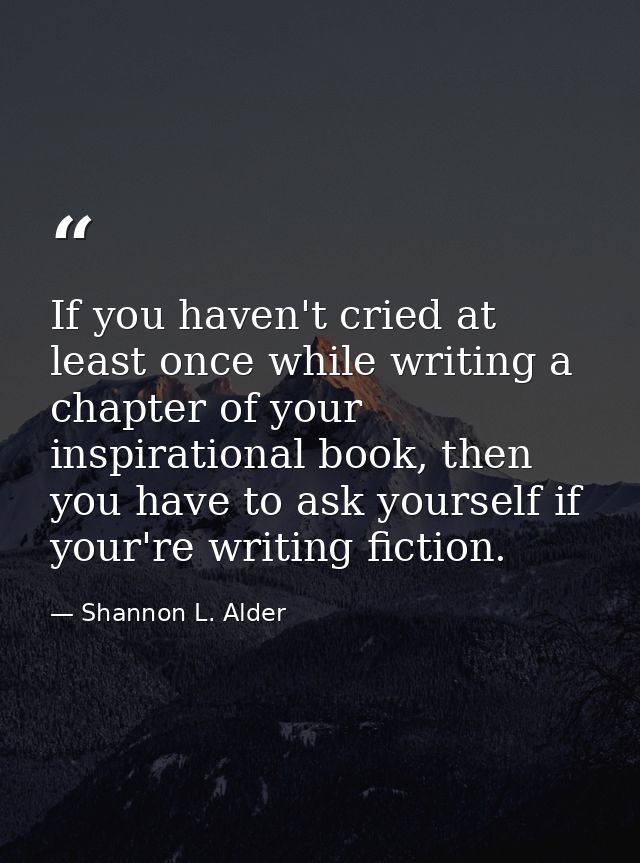 If you haven't cried at least once while writing a chapter of your inspirational book, then you have to ask yourself if  — Shannon L. Alder