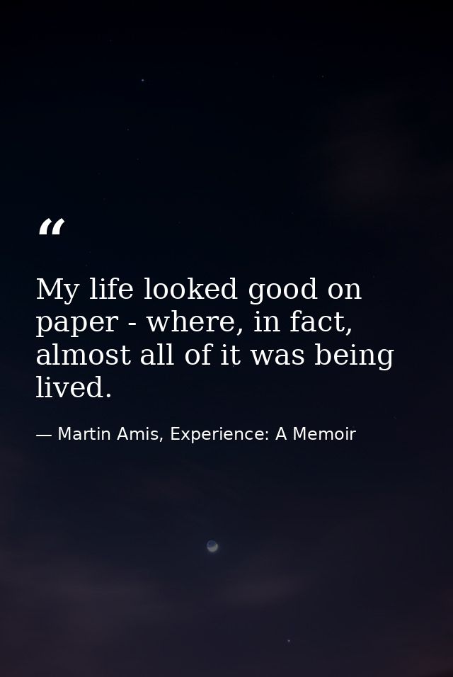 My life looked good on paper - where, in fact, almost all of it was being lived. — Martin Amis, Experience: A Memoir