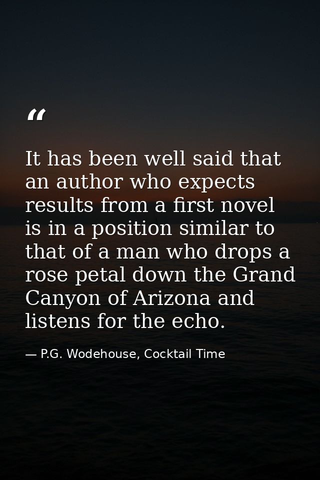 It has been well said that an author who expects results from a first novel is in a position similar to that of a man wh — P.G. Wodehouse, Cocktail Time