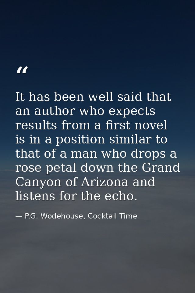 It has been well said that an author who expects results from a first novel is in a position similar to that of a man wh — P.G. Wodehouse, Cocktail Time