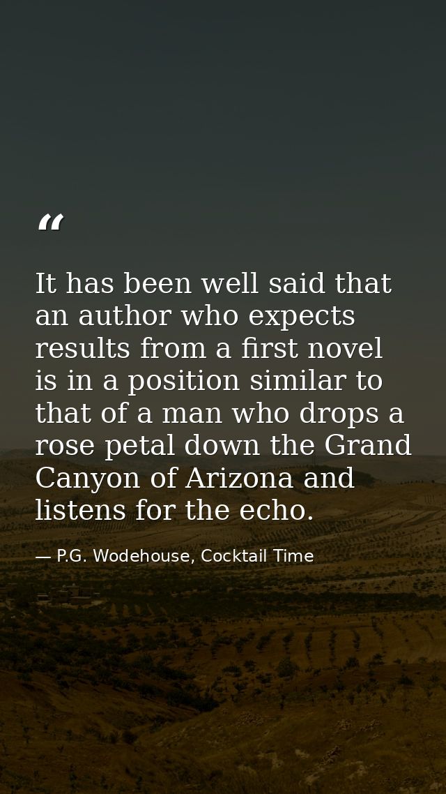 It has been well said that an author who expects results from a first novel is in a position similar to that of a man wh — P.G. Wodehouse, Cocktail Time