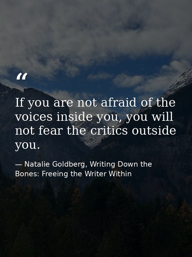 If you are not afraid of the voices inside you, you will not fear the critics outside you. — Natalie Goldberg, Writing Down the Bones: Freeing the Writer Within