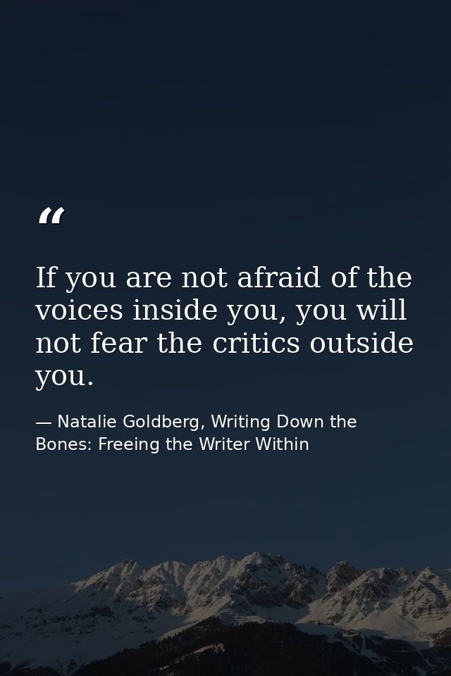 If you are not afraid of the voices inside you, you will not fear the critics outside you. — Natalie Goldberg, Writing Down the Bones: Freeing the Writer Within