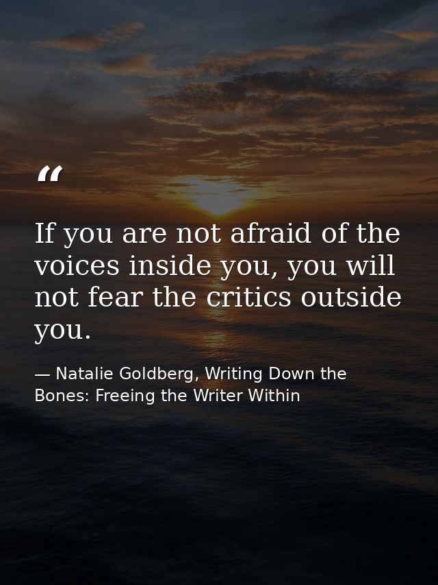 If you are not afraid of the voices inside you, you will not fear the critics outside you. — Natalie Goldberg, Writing Down the Bones: Freeing the Writer Within