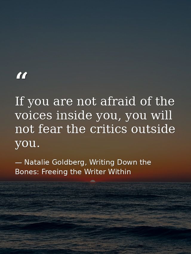 If you are not afraid of the voices inside you, you will not fear the critics outside you. — Natalie Goldberg, Writing Down the Bones: Freeing the Writer Within