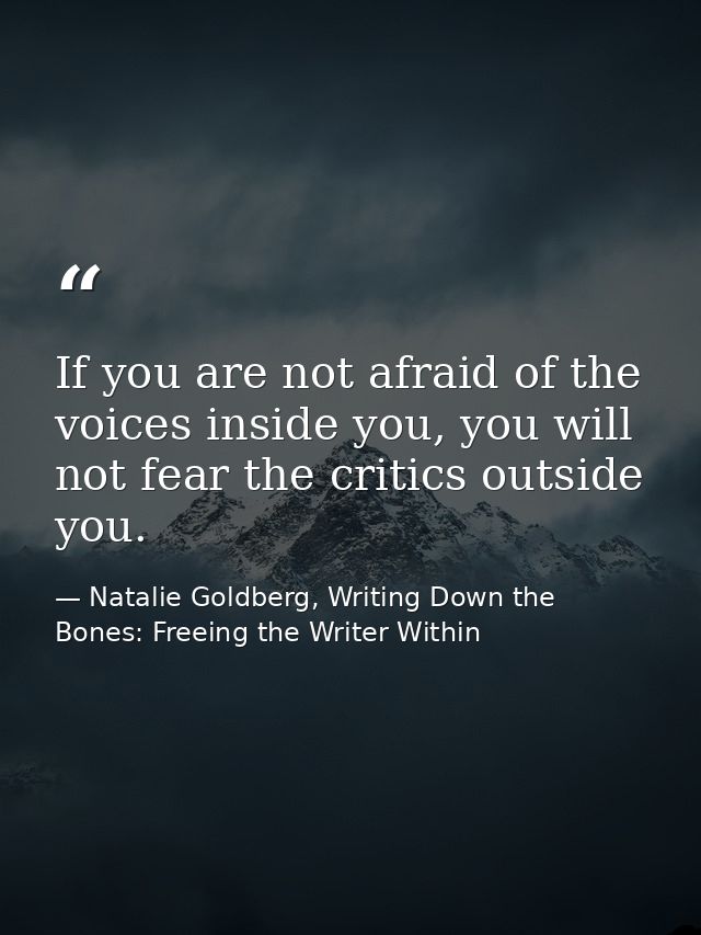 If you are not afraid of the voices inside you, you will not fear the critics outside you. — Natalie Goldberg, Writing Down the Bones: Freeing the Writer Within