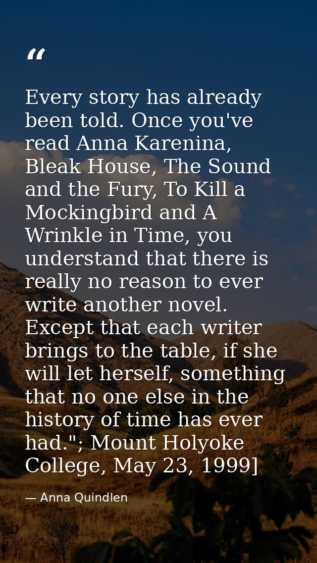 Every story has already been told. Once you've read Anna Karenina, Bleak House, The Sound and the Fury, To Kill a Mockin — Anna Quindlen