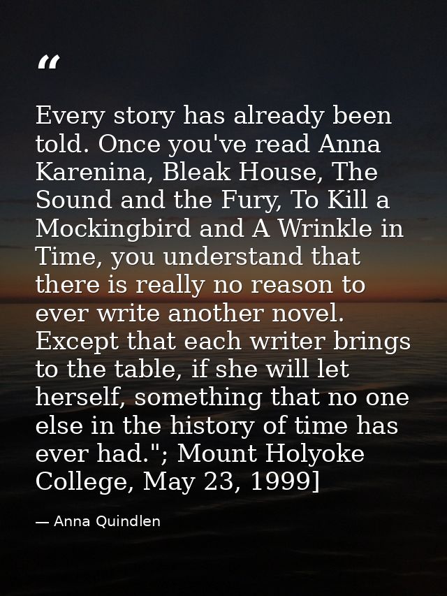 Every story has already been told. Once you've read Anna Karenina, Bleak House, The Sound and the Fury, To Kill a Mockin — Anna Quindlen