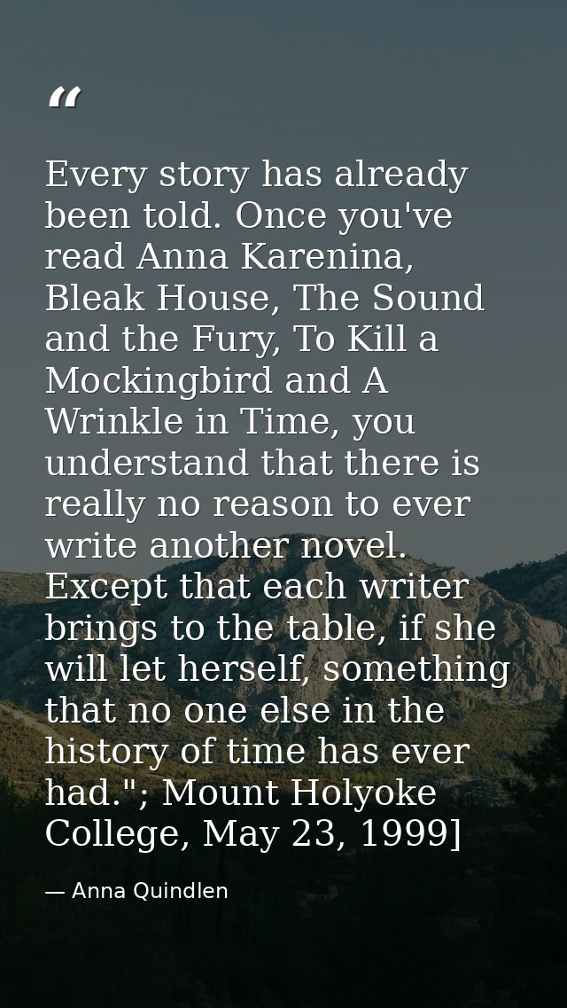 Every story has already been told. Once you've read Anna Karenina, Bleak House, The Sound and the Fury, To Kill a Mockin — Anna Quindlen