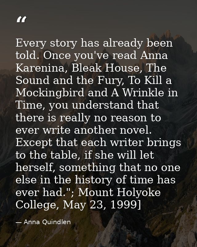 Every story has already been told. Once you've read Anna Karenina, Bleak House, The Sound and the Fury, To Kill a Mockin — Anna Quindlen