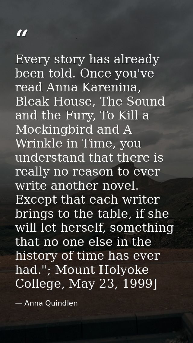Every story has already been told. Once you've read Anna Karenina, Bleak House, The Sound and the Fury, To Kill a Mockin — Anna Quindlen