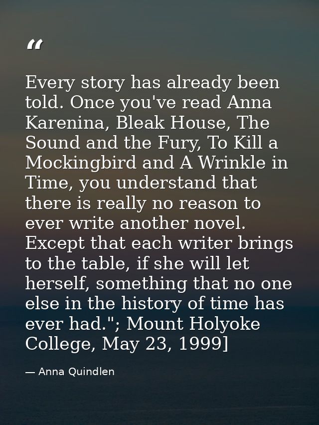 Every story has already been told. Once you've read Anna Karenina, Bleak House, The Sound and the Fury, To Kill a Mockin — Anna Quindlen