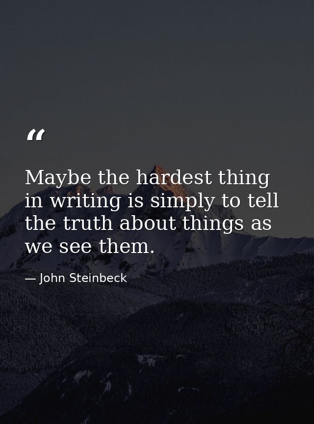 Maybe the hardest thing in writing is simply to tell the truth about things as we see them. — John Steinbeck