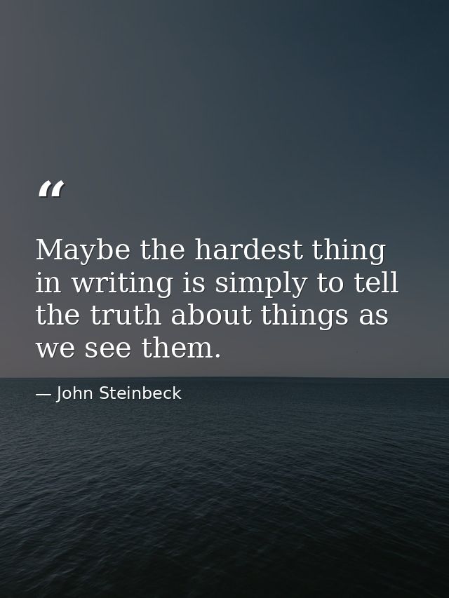 Maybe the hardest thing in writing is simply to tell the truth about things as we see them. — John Steinbeck