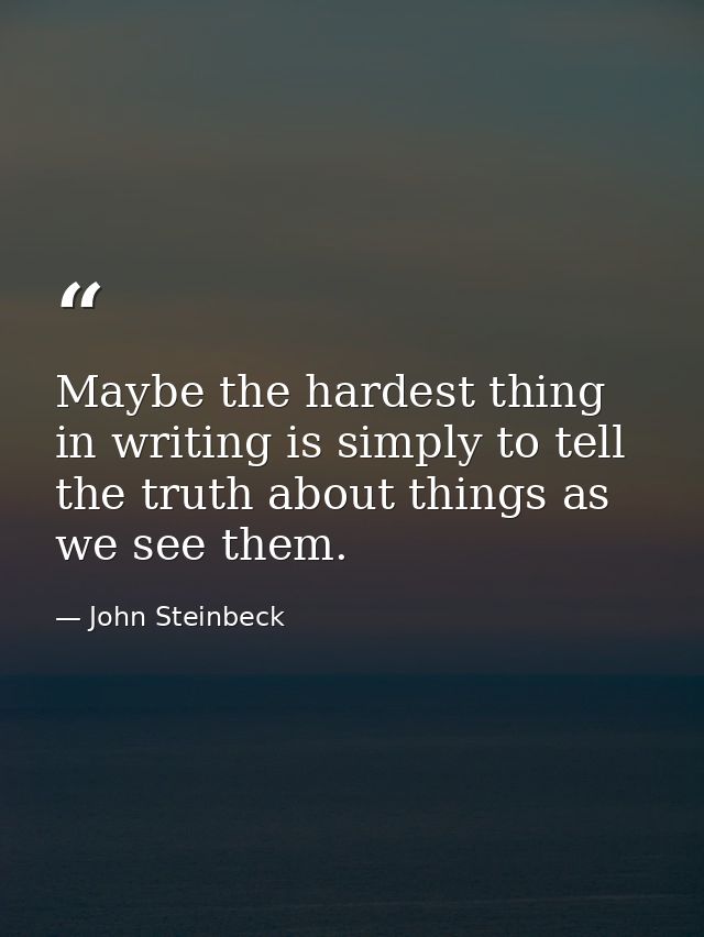 Maybe the hardest thing in writing is simply to tell the truth about things as we see them. — John Steinbeck